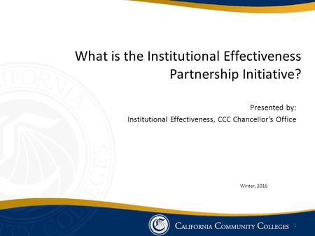 What is the Institutional Effectiveness Partnership Initiative? Presented by: Institutional Effectiveness, CCC Chancellor’s Office Winter, 2016 1.