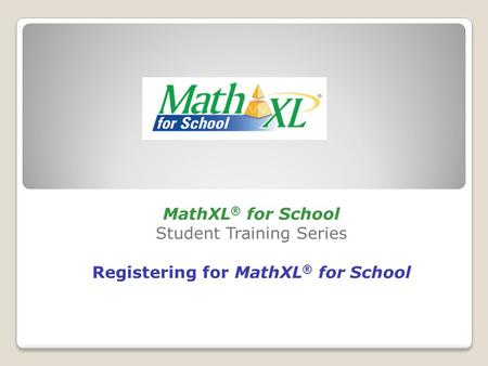 MathXL ® for School Student Training Series Registering for MathXL ® for School.