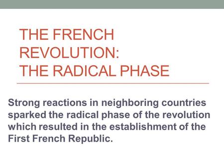 THE FRENCH REVOLUTION: THE RADICAL PHASE Strong reactions in neighboring countries sparked the radical phase of the revolution which resulted in the establishment.