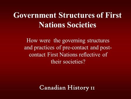 Government Structures of First Nations Societies How were the governing structures and practices of pre-contact and post- contact First Nations reflective.