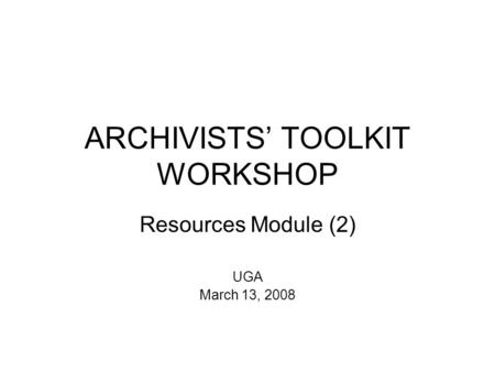 ARCHIVISTS’ TOOLKIT WORKSHOP Resources Module (2) UGA March 13, 2008.