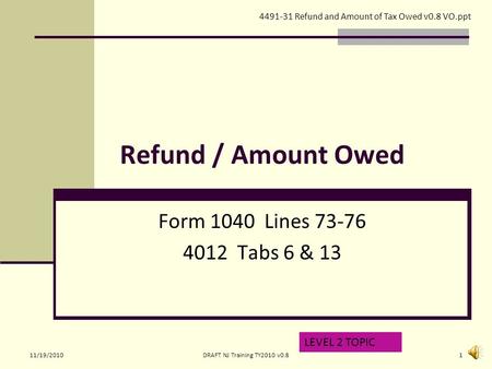 Refund / Amount Owed Form 1040 Lines 73-76 4012 Tabs 6 & 13 LEVEL 2 TOPIC 4491-31 Refund and Amount of Tax Owed v0.8 VO.ppt 11/19/20101DRAFT NJ Training.