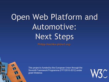 Open Web Platform and Automotive: Next Steps Philipp Hoschka Philipp Hoschka This project is funded by the European Union through the Seventh Framework.