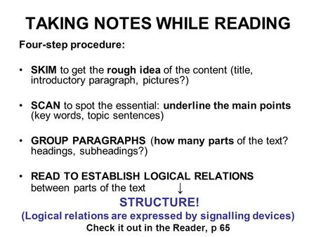 TAKING NOTES WHILE READING Four-step procedure: SKIM to get the rough idea of the content (title, introductory paragraph, pictures?) SCAN to spot the essential: