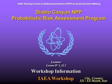IAEA Training Course on Safety Assessment of NPPs to Assist Decision Making Diablo Canyon NPP Probabilistic Risk Assessment Program Workshop Information.
