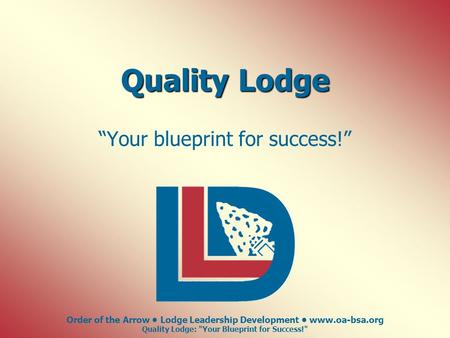 Order of the Arrow Lodge Leadership Development www.oa-bsa.org Quality Lodge: Your Blueprint for Success! Quality Lodge “Your blueprint for success!”
