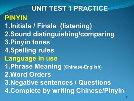 1 UNIT TEST 1 PRACTICE PINYIN 1.Initials / Finals (listening) 2.Sound distinguishing/comparing 3.Pinyin tones 4.Spelling rules Language in use 1.Phrase.
