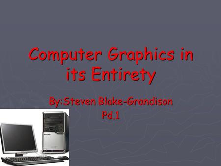 Computer Graphics in its Entirety By:Steven Blake-Grandison Pd.1.