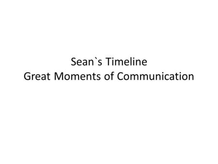 Sean`s Timeline Great Moments of Communication