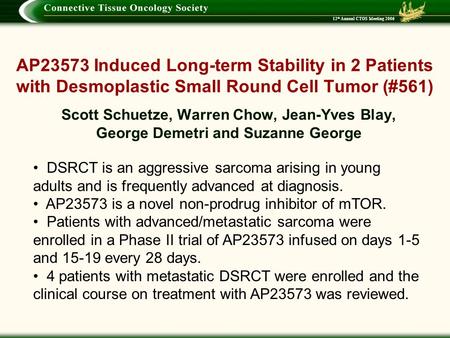12 th Annual CTOS Meeting 2006 AP23573 Induced Long-term Stability in 2 Patients with Desmoplastic Small Round Cell Tumor (#561) Scott Schuetze, Warren.