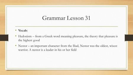 Grammar Lesson 31 Vocab: Hedonism – from a Greek word meaning pleasure, the theory that pleasure is the highest good Nestor – an important character from.