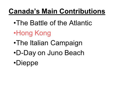 Canada’s Main Contributions The Battle of the Atlantic Hong Kong The Italian Campaign D-Day on Juno Beach Dieppe.