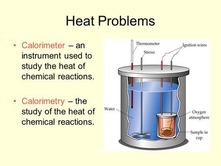 Heat Problems Calorimeter – an instrument used to study the heat of chemical reactions. Calorimetry – the study of the heat of chemical reactions.