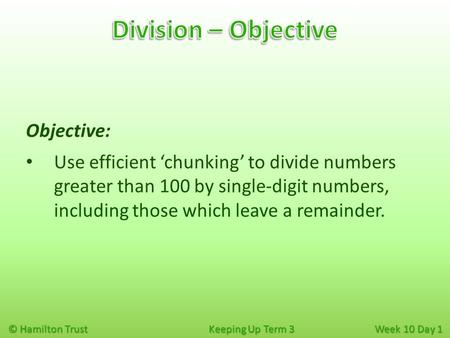 © Hamilton Trust Keeping Up Term 3 Week 10 Day 1 Objective: Use efficient ‘chunking’ to divide numbers greater than 100 by single-digit numbers, including.