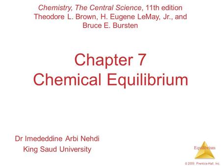 Equilibrium © 2009, Prentice-Hall, Inc. Chapter 7 Chemical Equilibrium Dr Imededdine Arbi Nehdi King Saud University Chemistry, The Central Science, 11th.