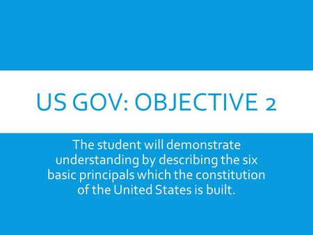 US GOV: OBJECTIVE 2 The student will demonstrate understanding by describing the six basic principals which the constitution of the United States is built.