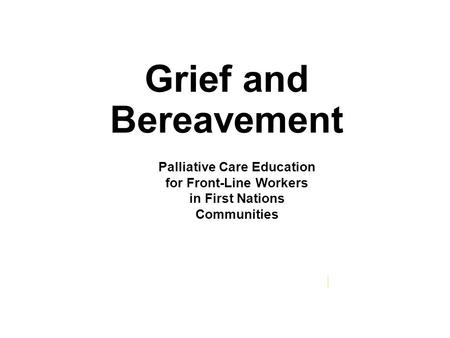 Grief and Bereavement cerah.lakeheadu.ca Palliative Care Education for Front-Line Workers in First Nations Communities.