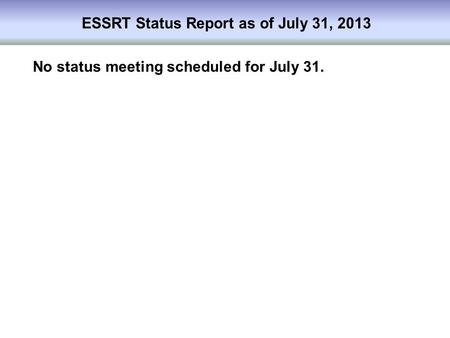 ESSRT Status Report as of July 31, 2013