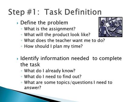  Define the problem ◦ What is the assignment? ◦ What will the product look like? ◦ What does the teacher want me to do? ◦ How should I plan my time? 