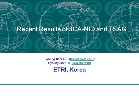 Recent Results of JCA-NID and TSAG Byoung Nam LEE HyoungJun KIM ETRI, Korea.