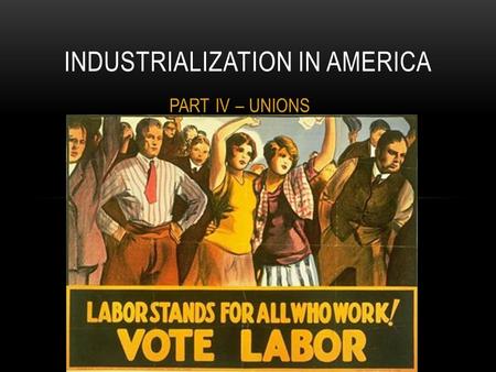 INDUSTRIALIZATION IN AMERICA PART IV – UNIONS. I. LABOR PROBLEMS CAUSED BY THE INDUSTRIAL REVOLUTION a.Lower wages and longer hours b.Woman and children.