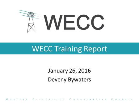 WECC Training Report January 26, 2016 Deveny Bywaters W ESTERN E LECTRICITY C OORDINATING C OUNCIL.