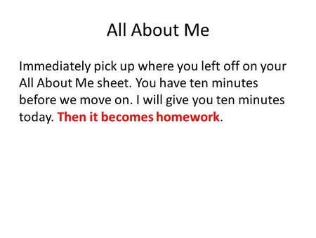 All About Me Immediately pick up where you left off on your All About Me sheet. You have ten minutes before we move on. I will give you ten minutes today.