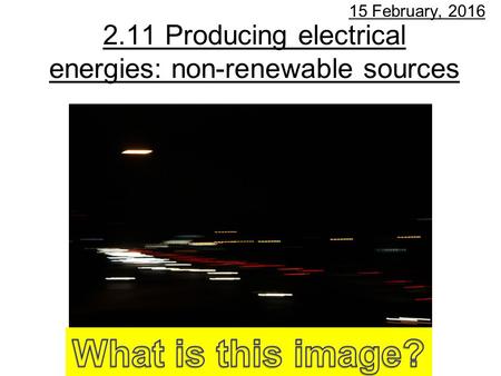 2.11 Producing electrical energies: non-renewable sources 15 February, 2016.