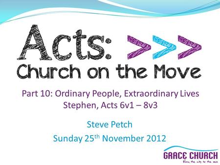 Steve Petch Sunday 25 th November 2012 Part 10: Ordinary People, Extraordinary Lives Stephen, Acts 6v1 – 8v3.