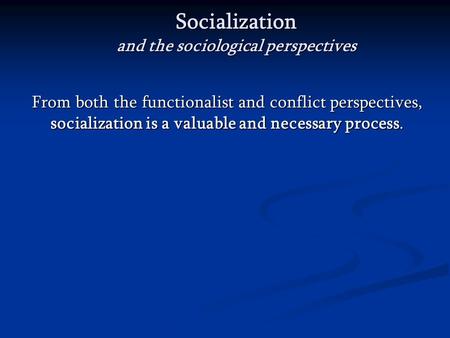 Socialization and the sociological perspectives From both the functionalist and conflict perspectives, socialization is a valuable and necessary process.