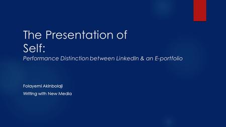 The Presentation of Self: Performance Distinction between LinkedIn & an E-portfolio Folayemi Akinbolaji Writing with New Media.