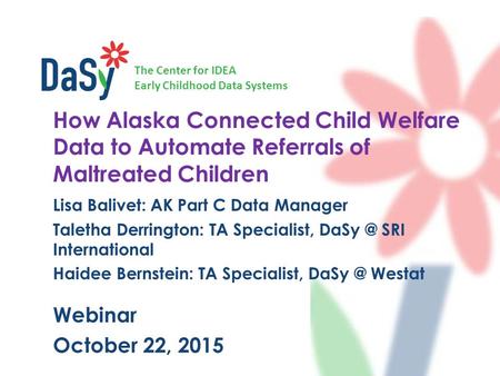 The Center for IDEA Early Childhood Data Systems How Alaska Connected Child Welfare Data to Automate Referrals of Maltreated Children Lisa Balivet: AK.