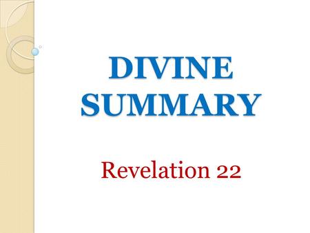 DIVINE SUMMARY Revelation 22. The Divine Summary Access To Tree of Life – vs. 1-5 ◦ Sin separated man from tree of life – Genesis 3:22-24 Worship God.