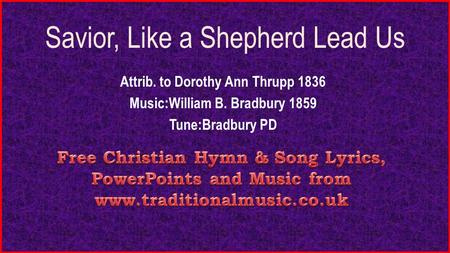 Savior, Like a Shepherd Lead Us Attrib. to Dorothy Ann Thrupp 1836 Music:William B. Bradbury 1859 Tune:Bradbury PD.