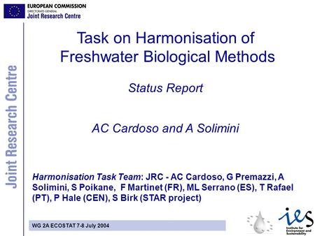 WG 2A ECOSTAT 7-8 July 2004 Task on Harmonisation of Freshwater Biological Methods Status Report AC Cardoso and A Solimini Harmonisation Task Team: JRC.