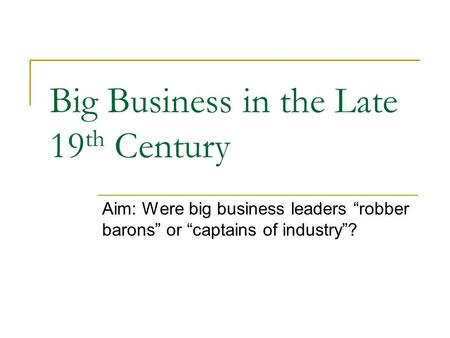 Big Business in the Late 19 th Century Aim: Were big business leaders “robber barons” or “captains of industry”?