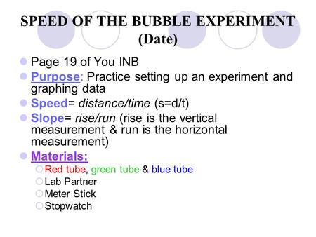 SPEED OF THE BUBBLE EXPERIMENT (Date) Page 19 of You INB Purpose: Practice setting up an experiment and graphing data Speed= distance/time (s=d/t) Slope=