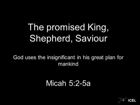 ICEL The promised King, Shepherd, Saviour God uses the insignificant in his great plan for mankind Micah 5:2-5a.