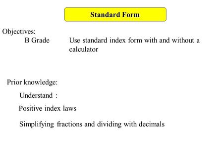 Standard Form Objectives: B GradeUse standard index form with and without a calculator Prior knowledge: Understand : Positive index laws Simplifying fractions.