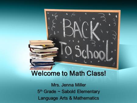 Welcome to Math Class! Mrs. Jenna Miller 5 th Grade ~ Sabold Elementary Language Arts & Mathematics.