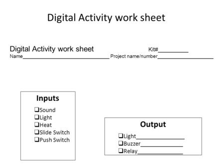 Digital Activity work sheet Inputs  Sound  Light  Heat  Slide Switch  Push Switch Output  Light________________  Buzzer______________  Relay_______________.