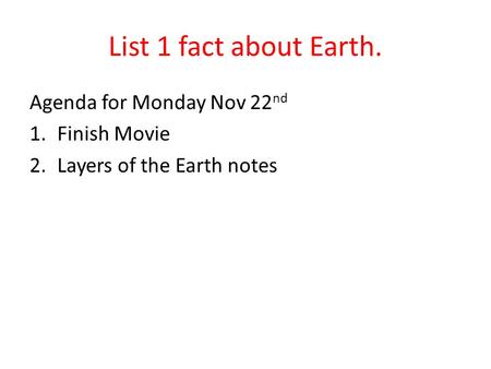 List 1 fact about Earth. Agenda for Monday Nov 22 nd 1.Finish Movie 2.Layers of the Earth notes.