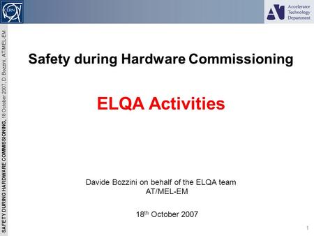 SAFETY DURING HARDWARE COMMISSIONING, 18 October 2007, D. Bozzini, AT/MEL-EM 1 Safety during Hardware Commissioning Davide Bozzini on behalf of the ELQA.