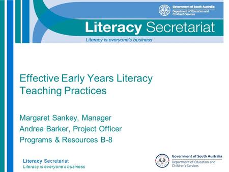 Literacy Secretariat Literacy is everyone’s business Effective Early Years Literacy Teaching Practices Margaret Sankey, Manager Andrea Barker, Project.