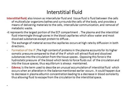 Interstitial fluid Interstitial fluid; also known as intercellular fluid and tissue fluid is fluid between the cells of multicellular organisms bathes.