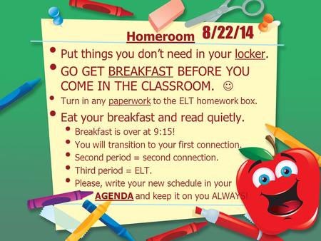8/22/14 Homeroom Put things you don’t need in your locker. GO GET BREAKFAST BEFORE YOU COME IN THE CLASSROOM. Turn in any paperwork to the ELT homework.