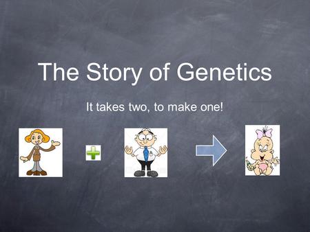 The Story of Genetics It takes two, to make one!.