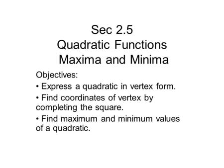 Sec 2.5 Quadratic Functions Maxima and Minima Objectives: Express a quadratic in vertex form. Find coordinates of vertex by completing the square. Find.