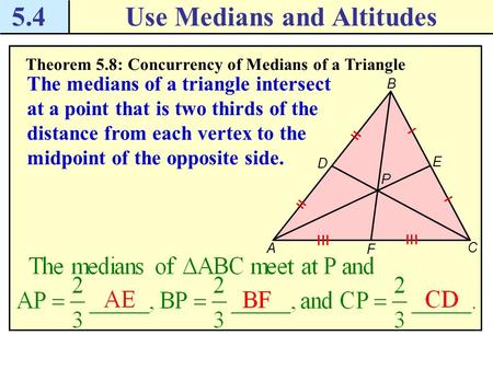 5.4Use Medians and Altitudes Theorem 5.8: Concurrency of Medians of a Triangle The medians of a triangle intersect at a point that is two thirds of the.