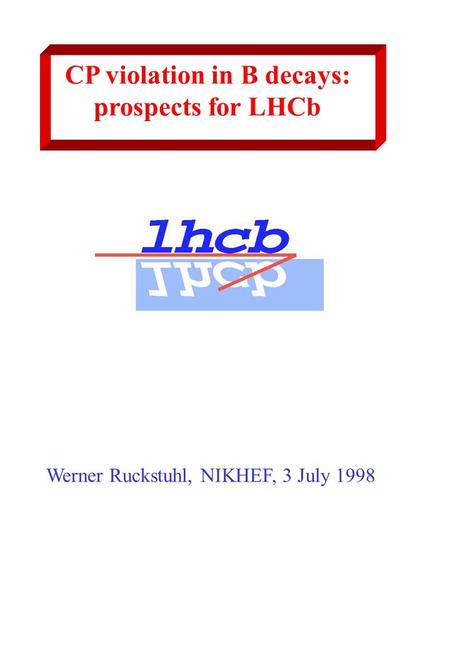 CP violation in B decays: prospects for LHCb Werner Ruckstuhl, NIKHEF, 3 July 1998.